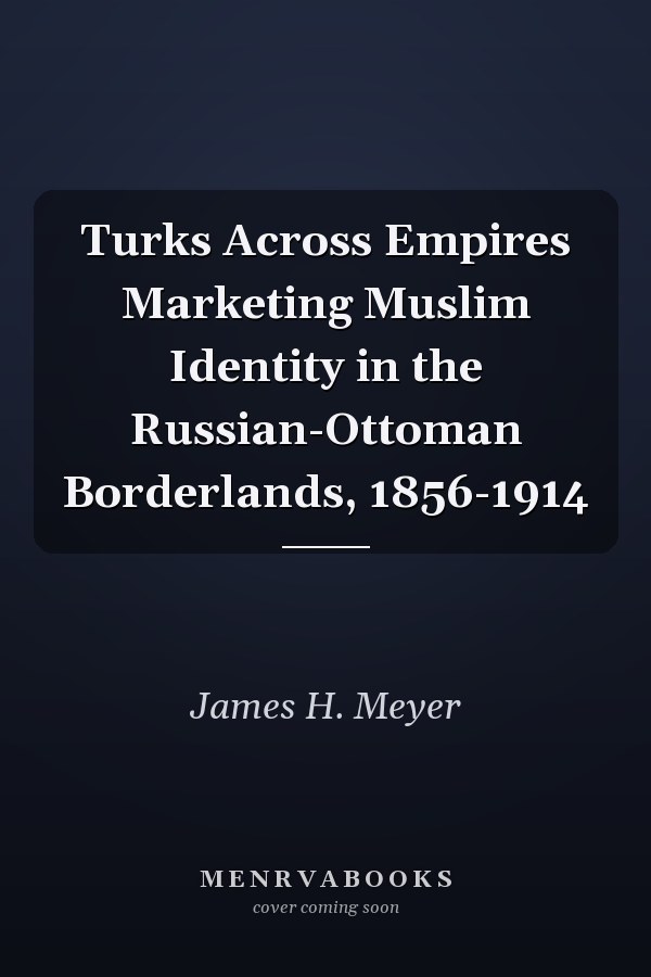 Turks Across Empires Marketing Muslim Identity in the Russian-Ottoman Borderlands, 1856-1914