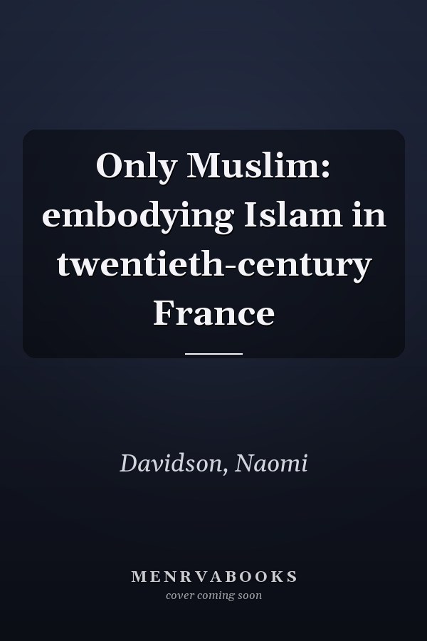 Only Muslim: embodying Islam in twentieth-century France