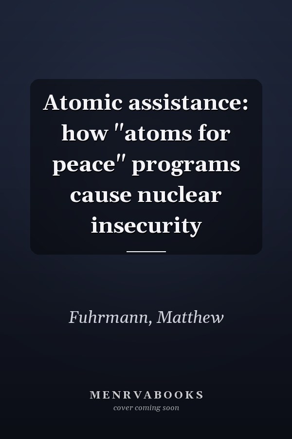 Atomic assistance: how "atoms for peace" programs cause nuclear insecurity