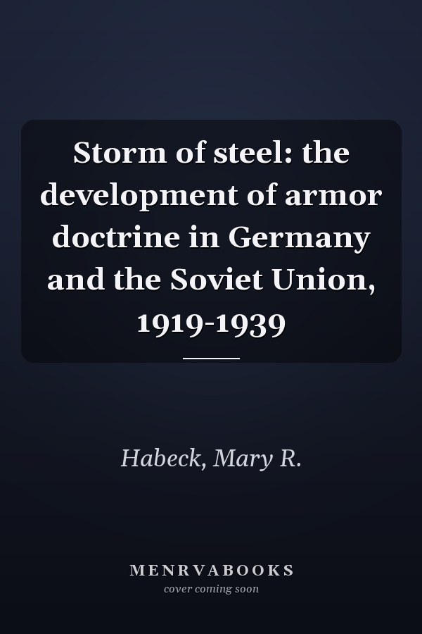 Storm of steel: the development of armor doctrine in Germany and the Soviet Union, 1919-1939