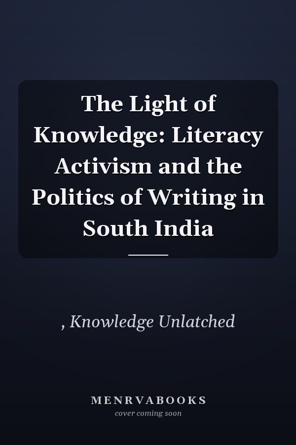 The Light of Knowledge: Literacy Activism and the Politics of Writing in South India