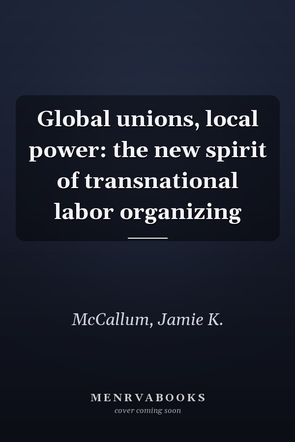 Global unions, local power: the new spirit of transnational labor organizing