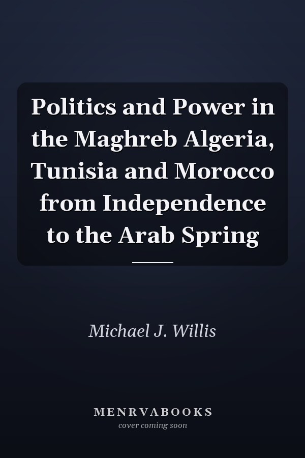 Politics and Power in the Maghreb Algeria, Tunisia and Morocco from Independence to the Arab Spring