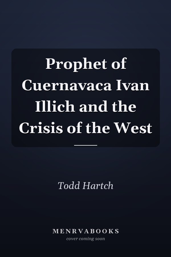 Prophet of Cuernavaca Ivan Illich and the Crisis of the West