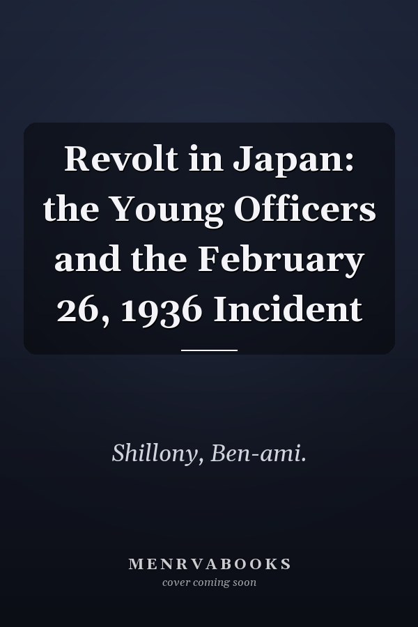 Revolt in Japan: the Young Officers and the February 26, 1936 Incident