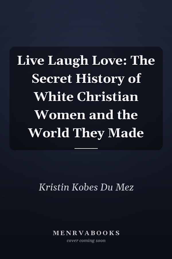 Live Laugh Love: The Secret History of White Christian Women and the World They Made
