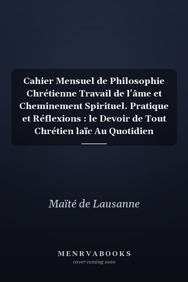 Cahier Mensuel de Philosophie Chrétienne Travail de l'âme et Cheminement Spirituel. Pratique et Réflexions : le Devoir de Tout Chrétien laïc Au Quotidien