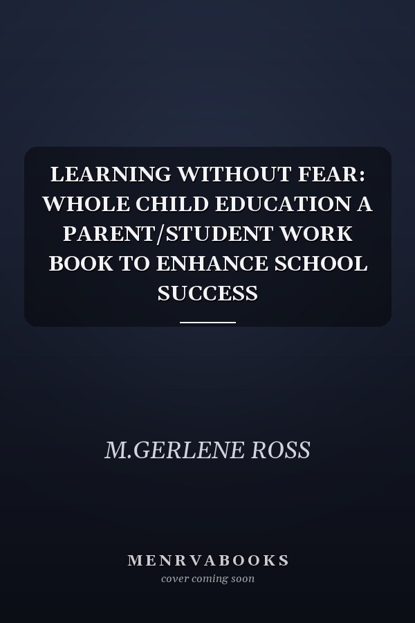 LEARNING WITHOUT FEAR: WHOLE CHILD EDUCATION A PARENT/STUDENT WORK BOOK TO ENHANCE SCHOOL SUCCESS