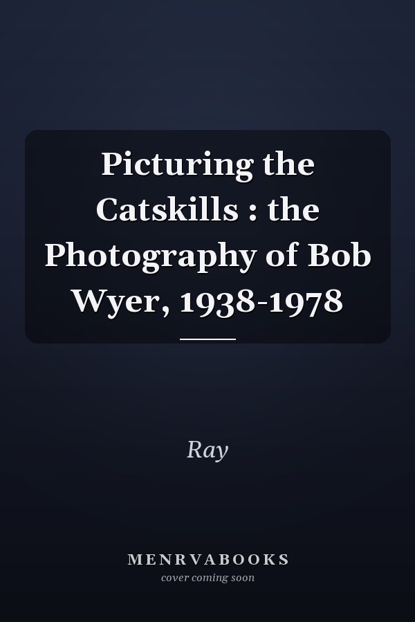 Picturing the Catskills : the Photography of Bob Wyer, 1938-1978