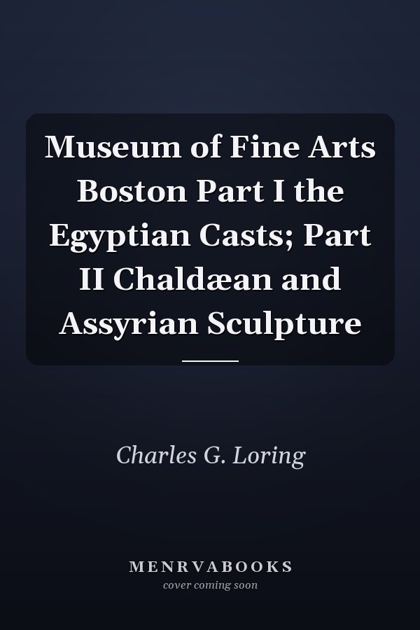 Museum of Fine Arts Boston Part I the Egyptian Casts; Part II Chaldæan and Assyrian Sculpture