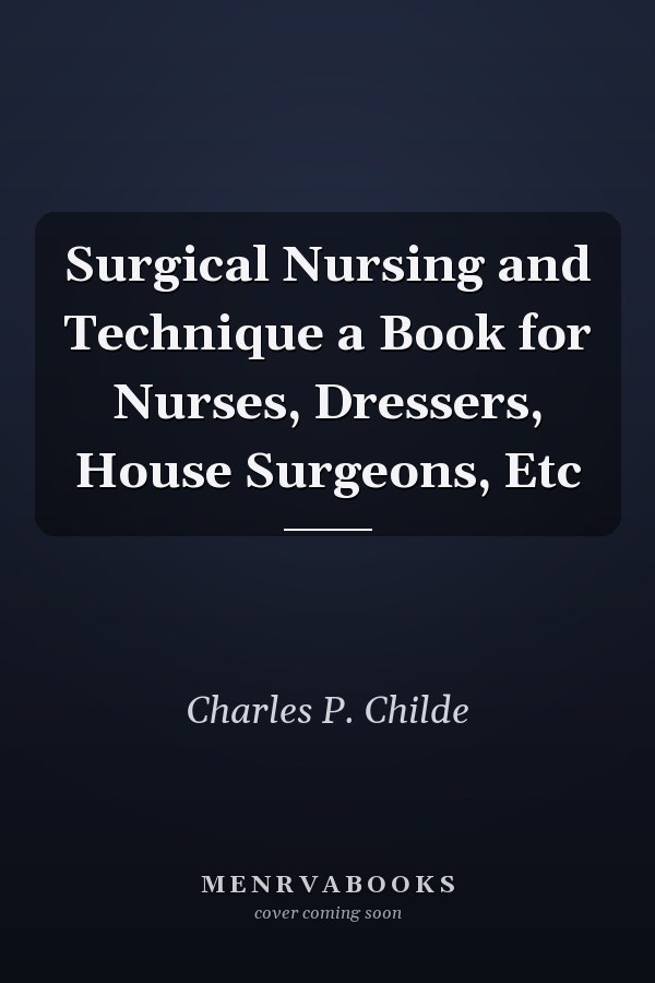 Surgical Nursing and Technique a Book for Nurses, Dressers, House Surgeons, Etc