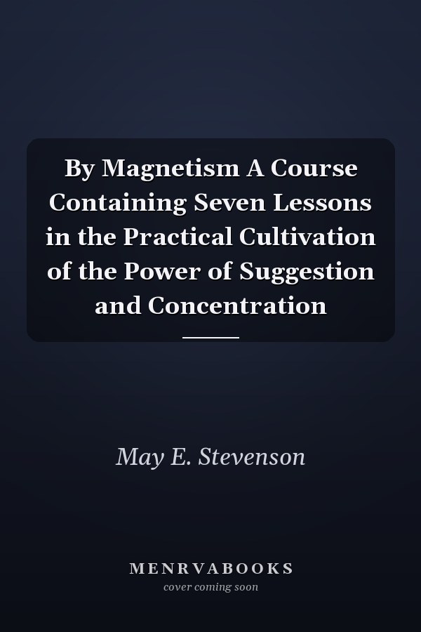 By Magnetism A Course Containing Seven Lessons in the Practical Cultivation of the Power of Suggestion and Concentration