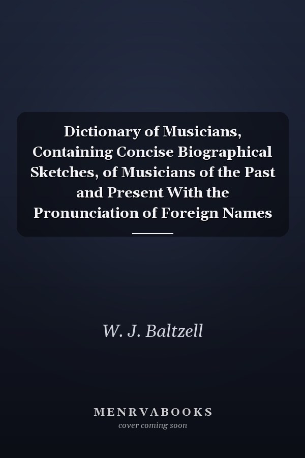 Dictionary of Musicians, Containing Concise Biographical Sketches, of Musicians of the Past and Present With the Pronunciation of Foreign Names