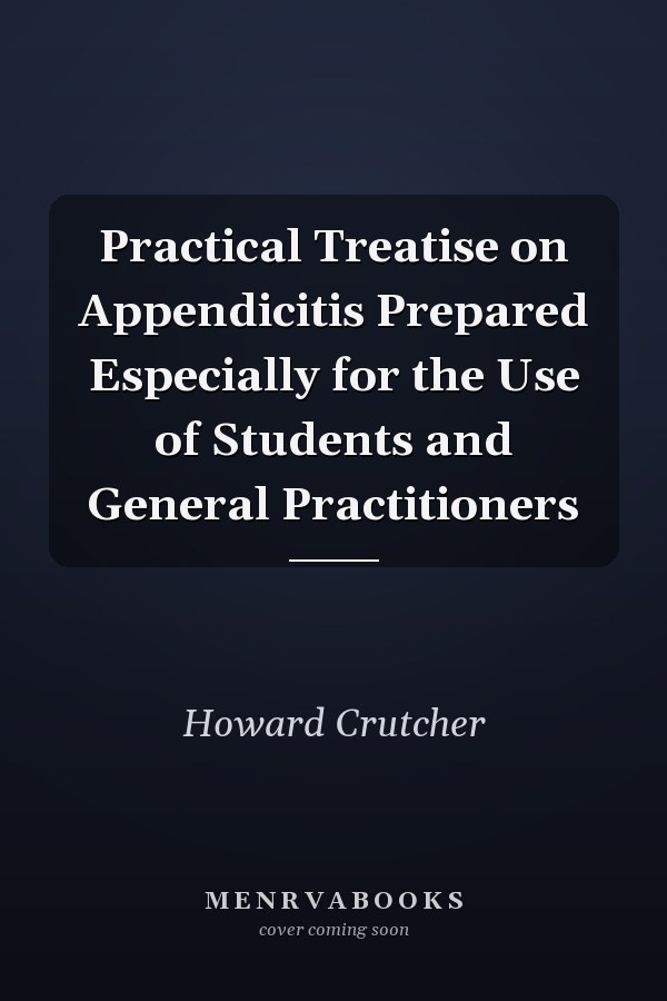 Practical Treatise on Appendicitis Prepared Especially for the Use of Students and General Practitioners