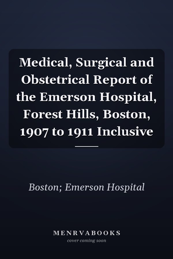 Medical, Surgical and Obstetrical Report of the Emerson Hospital, Forest Hills, Boston, 1907 to 1911 Inclusive