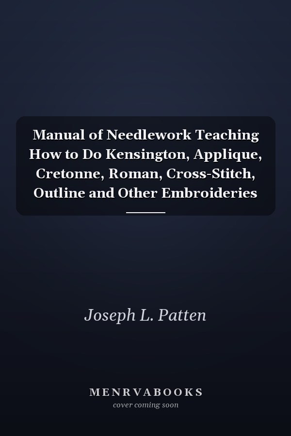 Manual of Needlework Teaching How to Do Kensington, Applique, Cretonne, Roman, Cross-Stitch, Outline and Other Embroideries