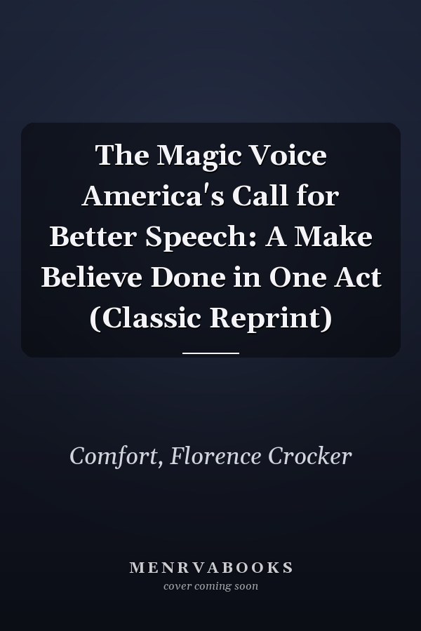 The Magic Voice America's Call for Better Speech: A Make Believe Done in One Act (Classic Reprint)