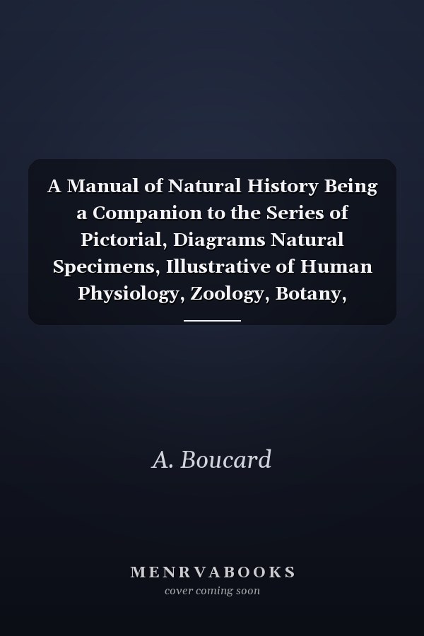 A Manual of Natural History Being a Companion to the Series of Pictorial, Diagrams Natural Specimens, Illustrative of Human Physiology, Zoology, Botany, Geology, and Mineralogy
