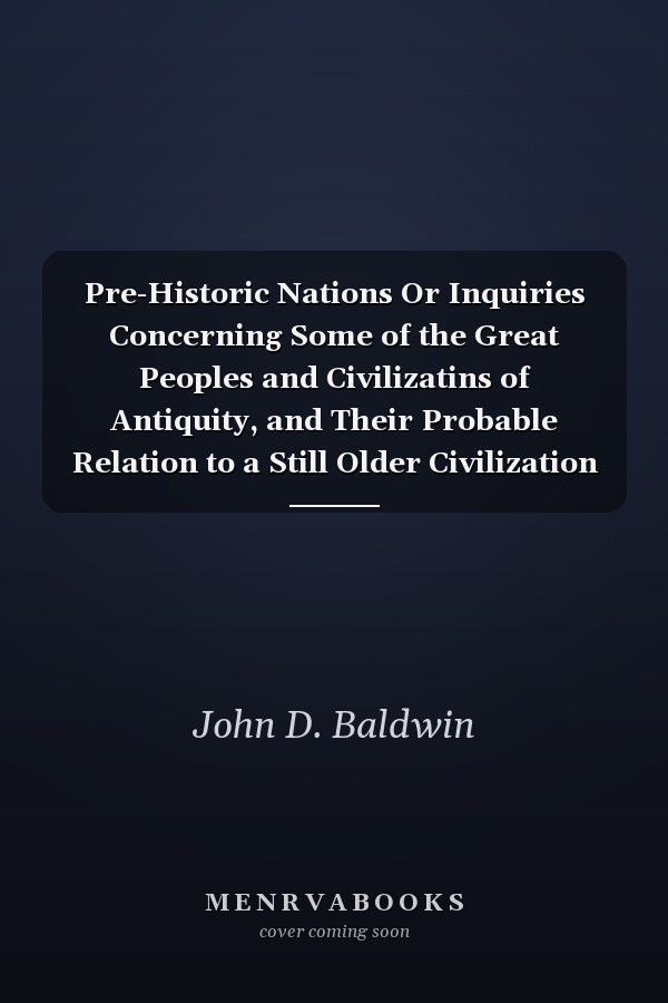 Pre-Historic Nations Or Inquiries Concerning Some of the Great Peoples and Civilizatins of Antiquity, and Their Probable Relation to a Still Older Civilization of the Ethiopians or Cushites of Arabia