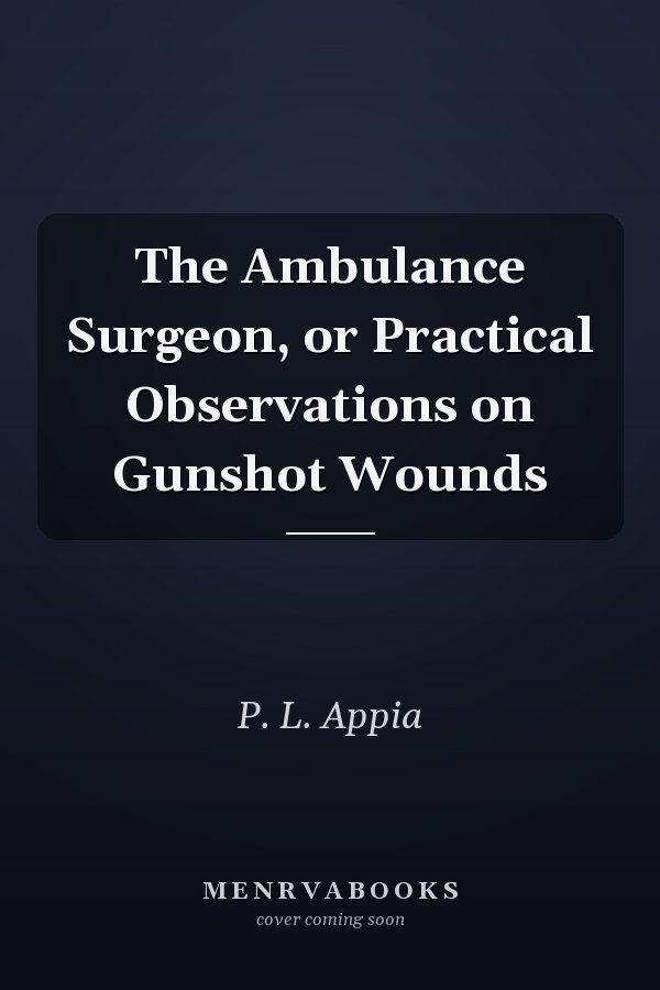 The Ambulance Surgeon, or Practical Observations on Gunshot Wounds