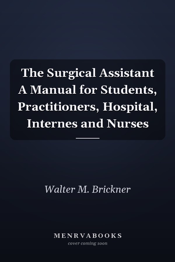The Surgical Assistant A Manual for Students, Practitioners, Hospital, Internes and Nurses