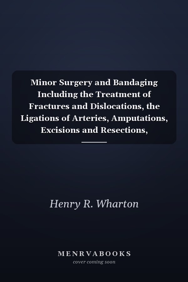 Minor Surgery and Bandaging Including the Treatment of Fractures and Dislocations, the Ligations of Arteries, Amputations, Excisions and Resections, Operations Upon Nerves and Tendons, Tracheotomy, Intubation of the Larynx, Etc