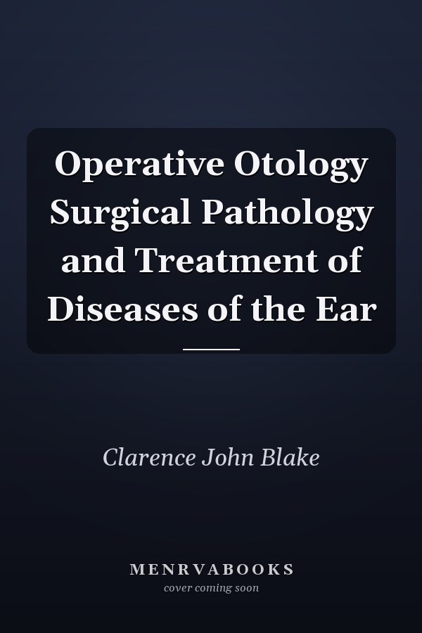 Operative Otology Surgical Pathology and Treatment of Diseases of the Ear