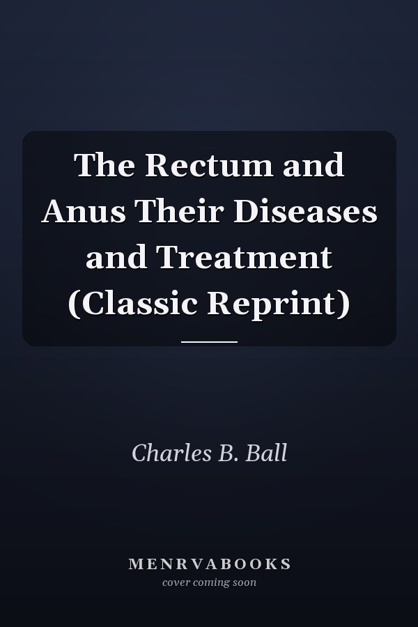 The Rectum and Anus Their Diseases and Treatment (Classic Reprint)