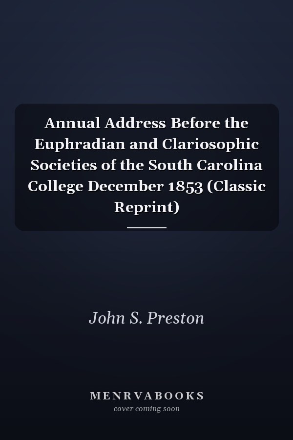 Annual Address Before the Euphradian and Clariosophic Societies of the South Carolina College December 1853 (Classic Reprint)