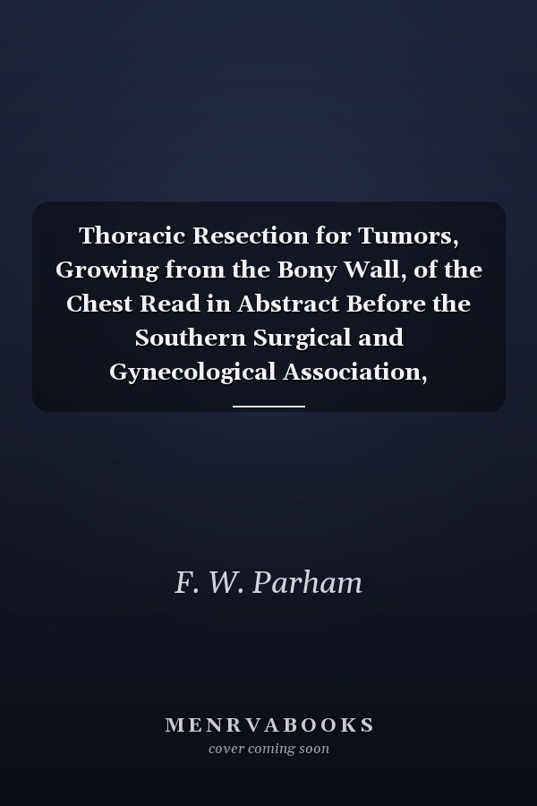 Thoracic Resection for Tumors, Growing from the Bony Wall, of the Chest Read in Abstract Before the Southern Surgical and Gynecological Association, Memphis, Nov;, 1898 (Classic Reprint)