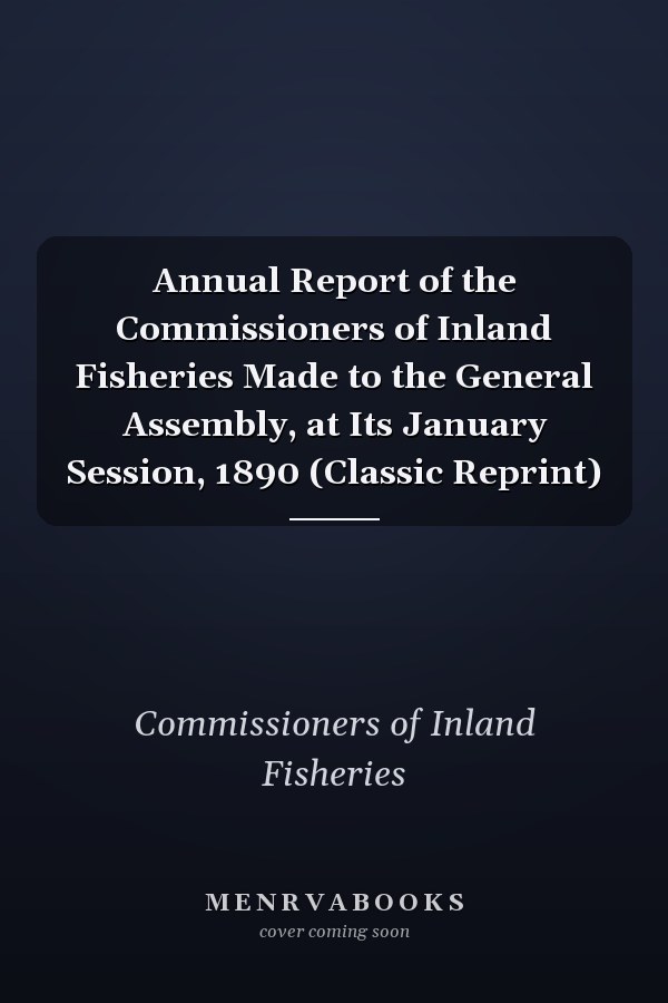 Annual Report of the Commissioners of Inland Fisheries Made to the General Assembly, at Its January Session, 1890 (Classic Reprint)