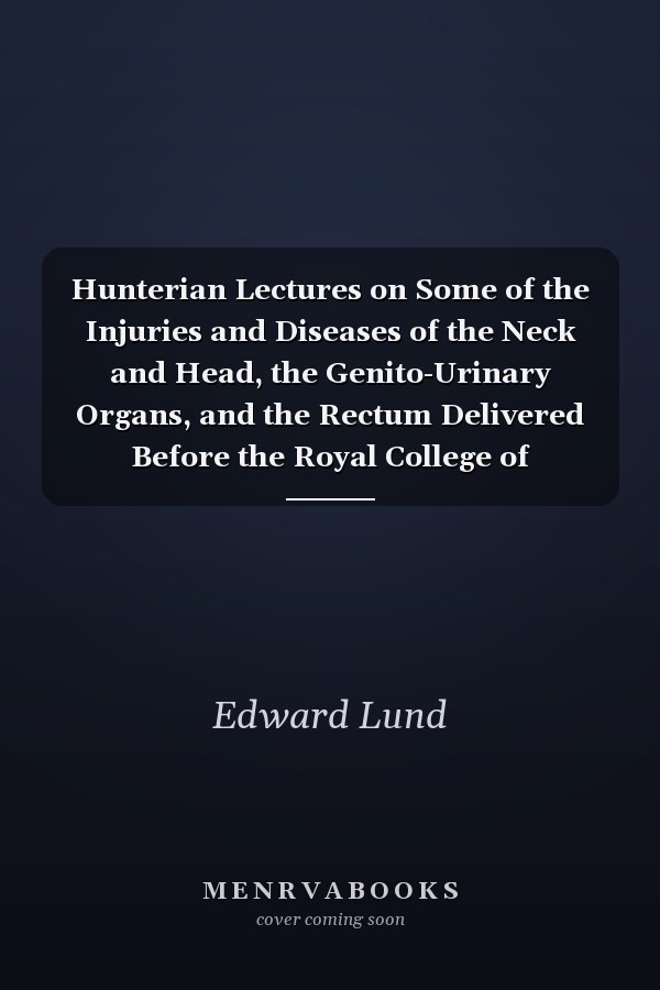 Hunterian Lectures on Some of the Injuries and Diseases of the Neck and Head, the Genito-Urinary Organs, and the Rectum Delivered Before the Royal College of Surgeons of England, June, 1885 (Classic Reprint)