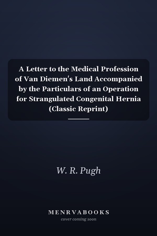 A Letter to the Medical Profession of Van Diemen's Land Accompanied by the Particulars of an Operation for Strangulated Congenital Hernia (Classic Reprint)