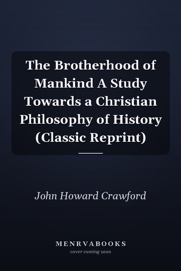 The Brotherhood of Mankind A Study Towards a Christian Philosophy of History (Classic Reprint)