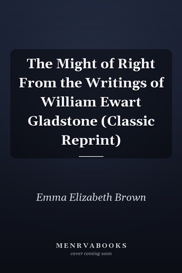 The Might of Right From the Writings of William Ewart Gladstone (Classic Reprint)