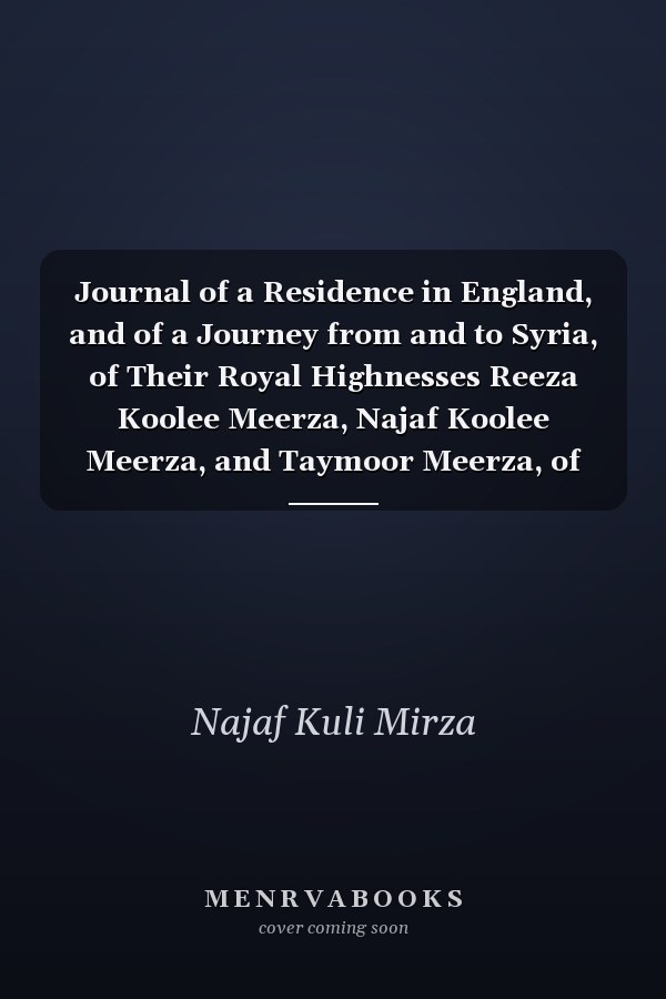 Journal of a Residence in England, and of a Journey from and to Syria, of Their Royal Highnesses Reeza Koolee Meerza, Najaf Koolee Meerza, and Taymoor Meerza, of Persia, 1839, Vol. 2 of 2 (Classic Reprint)