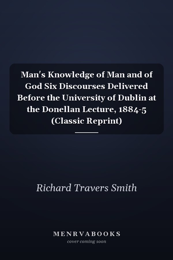 Man's Knowledge of Man and of God Six Discourses Delivered Before the University of Dublin at the Donellan Lecture, 1884-5 (Classic Reprint)