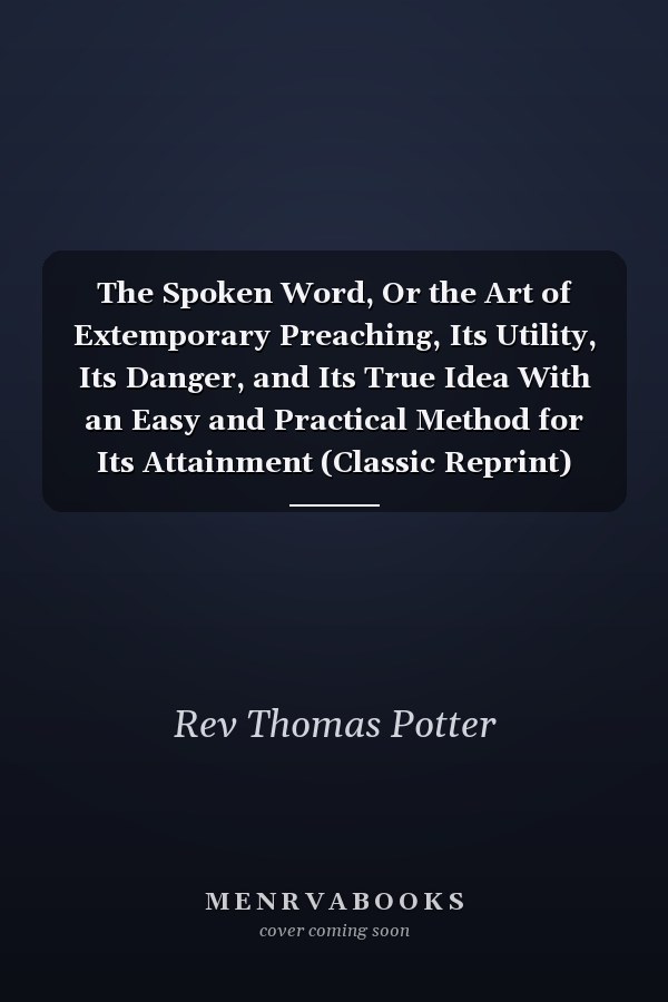 The Spoken Word, Or the Art of Extemporary Preaching, Its Utility, Its Danger, and Its True Idea With an Easy and Practical Method for Its Attainment (Classic Reprint)