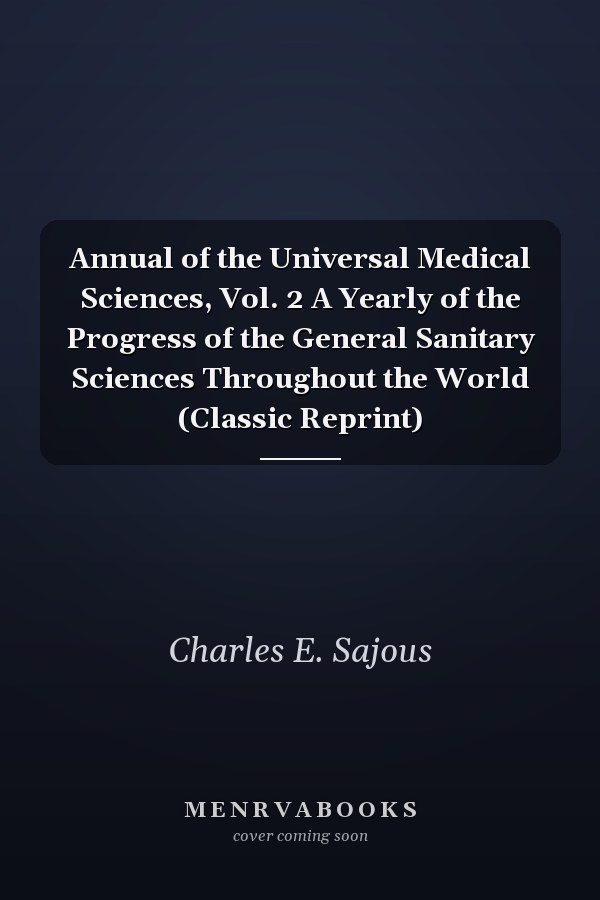 Annual of the Universal Medical Sciences, Vol. 2 A Yearly of the Progress of the General Sanitary Sciences Throughout the World (Classic Reprint)