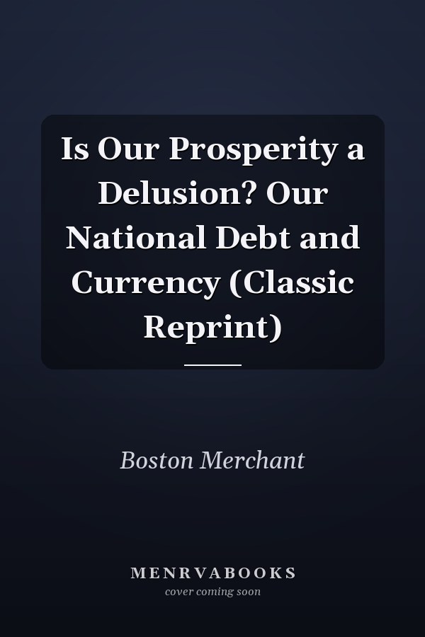 Is Our Prosperity a Delusion? Our National Debt and Currency (Classic Reprint)