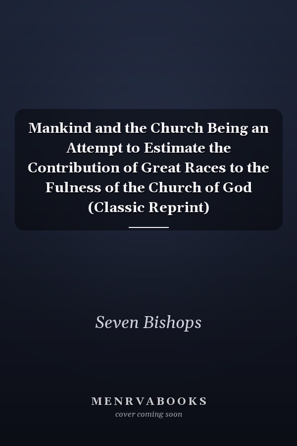 Mankind and the Church Being an Attempt to Estimate the Contribution of Great Races to the Fulness of the Church of God (Classic Reprint)