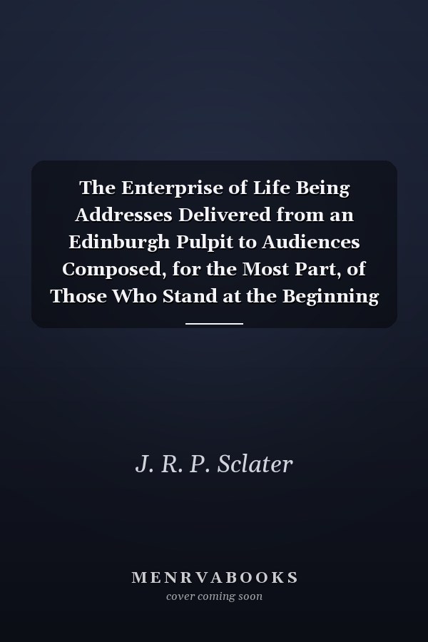 The Enterprise of Life Being Addresses Delivered from an Edinburgh Pulpit to Audiences Composed, for the Most Part, of Those Who Stand at the Beginning of the Enterprise (Classic Reprint)