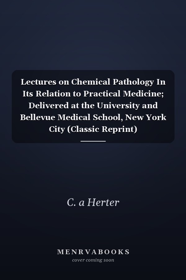 Lectures on Chemical Pathology In Its Relation to Practical Medicine; Delivered at the University and Bellevue Medical School, New York City (Classic Reprint)