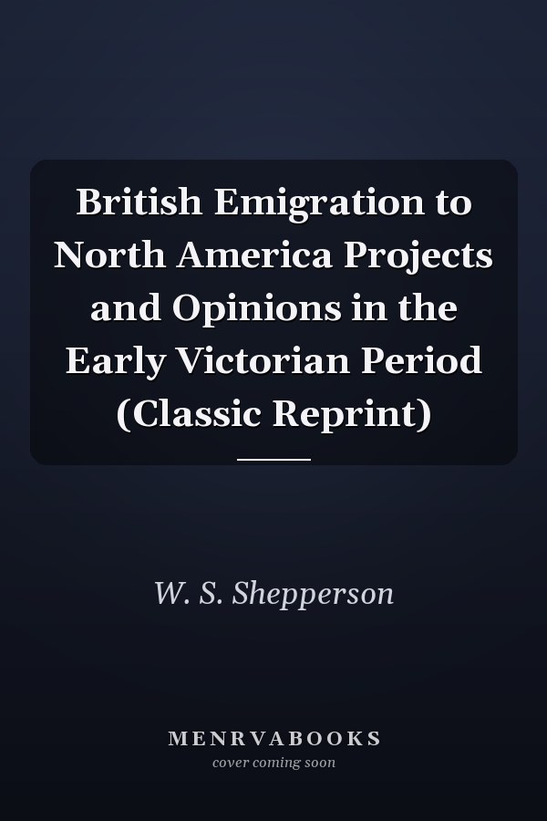 British Emigration to North America Projects and Opinions in the Early Victorian Period (Classic Reprint)