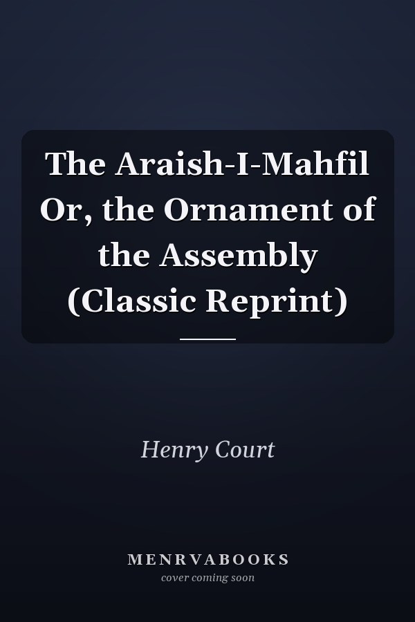 The Araish-I-Mahfil Or, the Ornament of the Assembly (Classic Reprint)