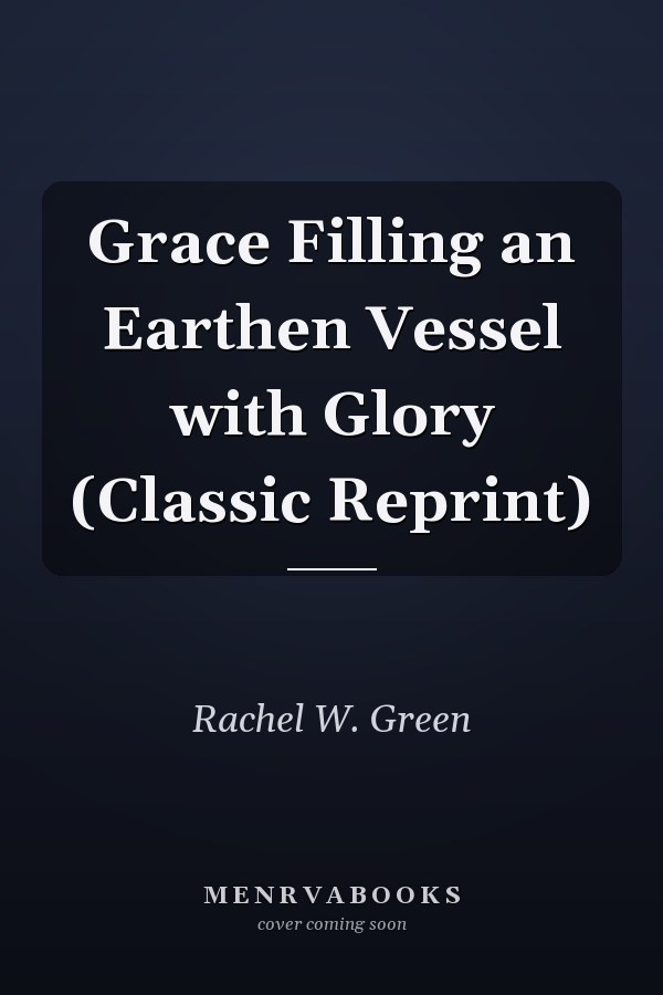 Grace Filling an Earthen Vessel with Glory (Classic Reprint)