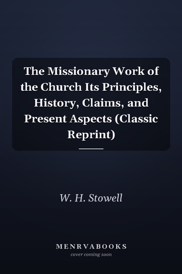 The Missionary Work of the Church Its Principles, History, Claims, and Present Aspects (Classic Reprint)