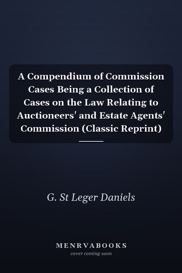 A Compendium of Commission Cases Being a Collection of Cases on the Law Relating to Auctioneers' and Estate Agents' Commission (Classic Reprint)