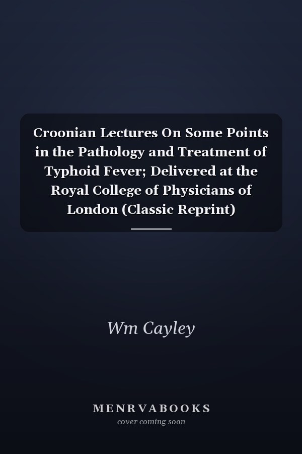 Croonian Lectures On Some Points in the Pathology and Treatment of Typhoid Fever; Delivered at the Royal College of Physicians of London (Classic Reprint)