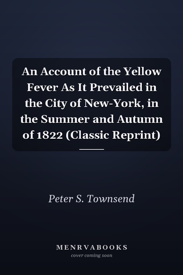 An Account of the Yellow Fever As It Prevailed in the City of New-York, in the Summer and Autumn of 1822 (Classic Reprint)